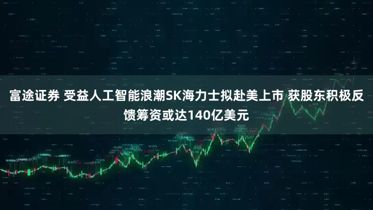 富途证券 受益人工智能浪潮SK海力士拟赴美上市 获股东积极反馈筹资或达140亿美元