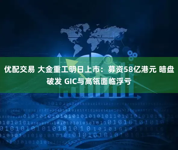 优配交易 大金重工明日上市：募资58亿港元 暗盘破发 GIC与高瓴面临浮亏