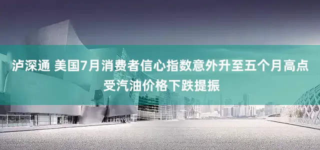 泸深通 美国7月消费者信心指数意外升至五个月高点 受汽油价格下跌提振