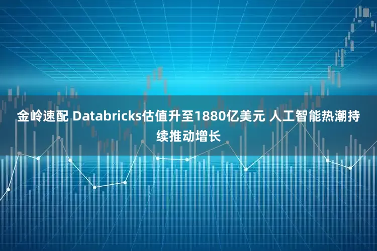 金岭速配 Databricks估值升至1880亿美元 人工智能热潮持续推动增长